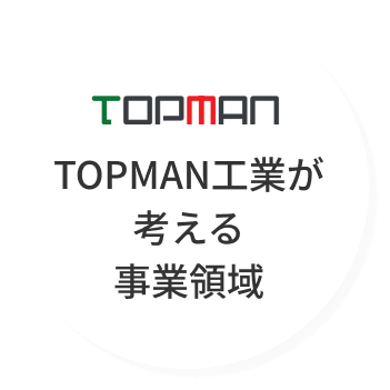 TOPMAN工業が考える事業領域